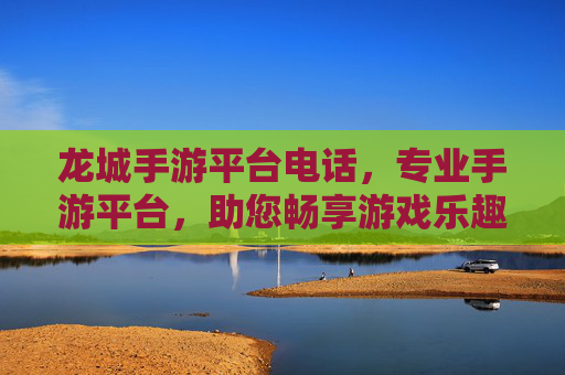 龙城手游平台电话,专业手游平台,助您畅享游戏乐趣与便捷服务