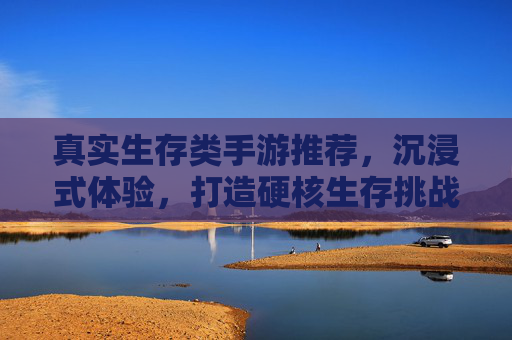 真实生存类手游推荐,沉浸式体验,打造硬核生存挑战