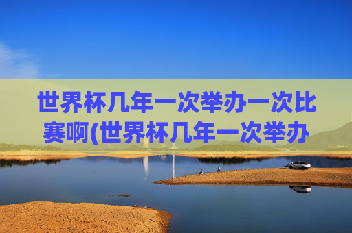 世界杯几年一次举办一次比赛啊(世界杯几年一次举办一次比赛啊英文)