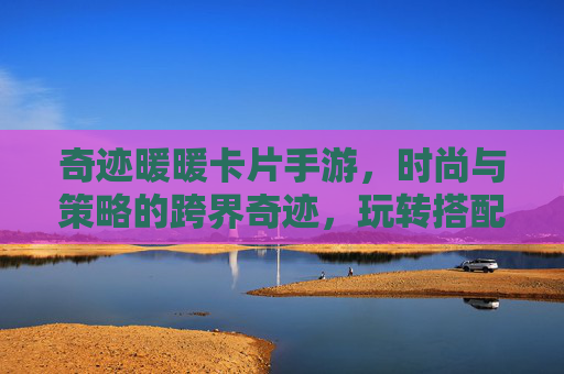 奇迹暖暖卡片手游,时尚与策略的跨界奇迹,玩转搭配与卡牌的双重乐趣,奇迹暖暖卡片手游,时尚与策略的跨界奇迹,玩转搭配与卡牌的双重乐趣
