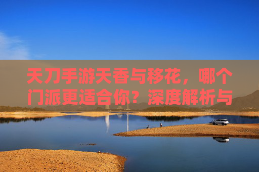 天刀手游天香与移花,哪个门派更适合你?深度解析与选择指南,天刀手游天香与移花门派深度解析,哪个更适合你的战斗风格?