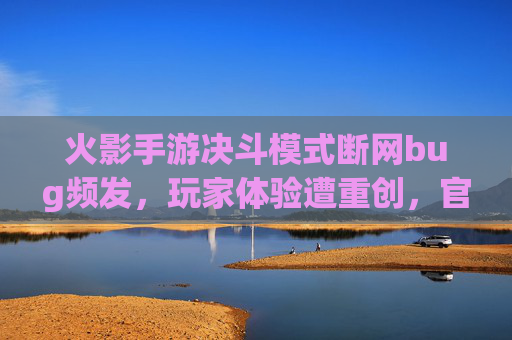 火影手游决斗模式断网bug频发,玩家体验遭重创,官方优化何时兑现?