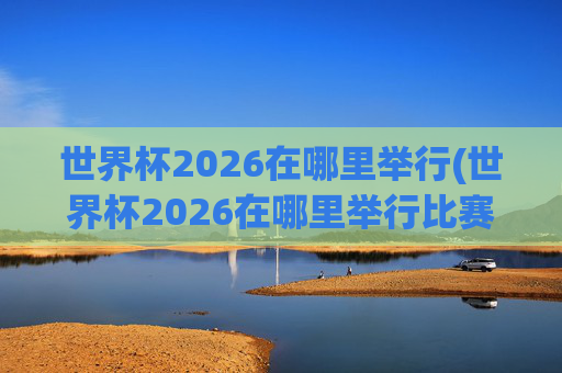 世界杯2026在哪里举行(世界杯2026在哪里举行比赛)