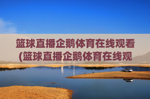 篮球直播企鹅体育在线观看(篮球直播企鹅体育在线观看视频)