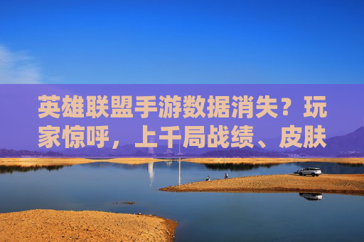 英雄联盟手游数据消失？玩家惊呼，上千局战绩、皮肤收藏全清零，官方回应引热议