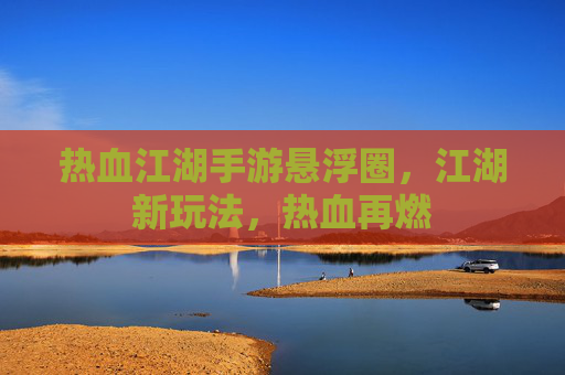 热血江湖手游悬浮圈,江湖新玩法,热血再燃
