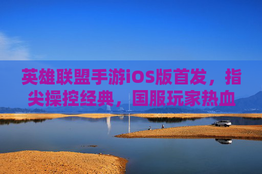 英雄联盟手游iOS版首发,指尖操控经典,国服玩家热血回归新体验