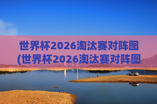 世界杯2026淘汰赛对阵图(世界杯2026淘汰赛对阵图表)