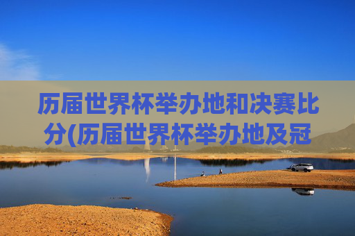 历届世界杯举办地和决赛比分(历届世界杯举办地及冠军)