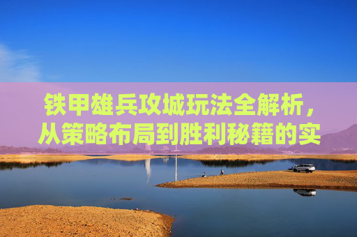 铁甲雄兵攻城玩法全解析,从策略布局到胜利秘籍的实战指南