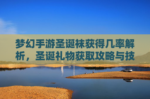 梦幻手游圣诞袜获得几率解析，圣诞礼物获取攻略与技巧，梦幻手游圣诞袜获得几率解析，圣诞礼物获取攻略与技巧
