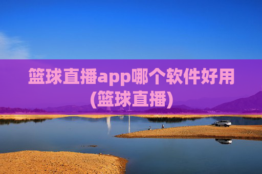 篮球直播app哪个软件好用(篮球直播)
