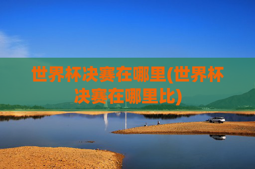 世界杯决赛在哪里(世界杯决赛在哪里比)