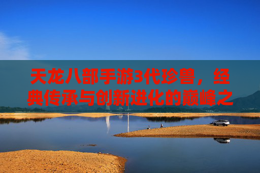 天龙八部手游3代珍兽,经典传承与创新进化的巅峰之选,续写江湖传奇