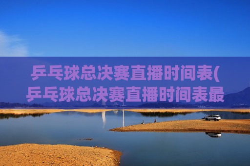 乒乓球总决赛直播时间表(乒乓球总决赛直播时间表最新)