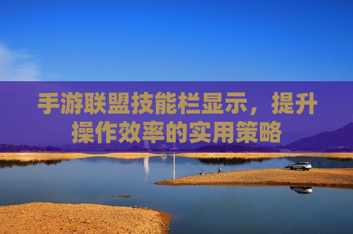 手游联盟技能栏显示,提升操作效率的实用策略