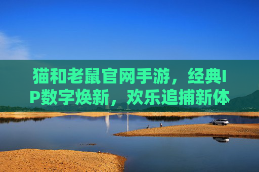 猫和老鼠官网手游,经典IP数字焕新,欢乐追捕新体验