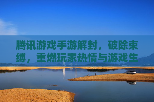 腾讯游戏手游解封，破除束缚，重燃玩家热情与游戏生态活力