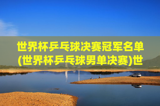 世界杯乒乓球决赛冠军名单(世界杯乒乓球男单决赛)世界杯乒乓球男单决赛冠军名单
