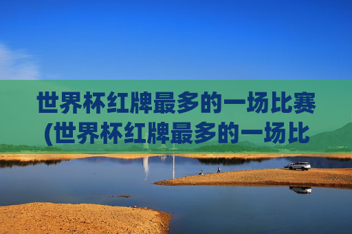 世界杯红牌最多的一场比赛(世界杯红牌最多的一场比赛是谁)