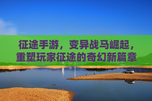 征途手游，变异战马崛起，重塑玩家征途的奇幻新篇章