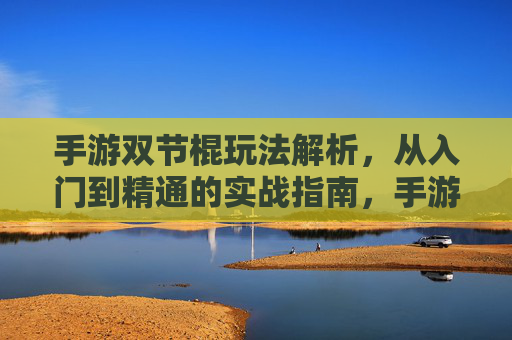 手游双节棍玩法解析,从入门到精通的实战指南,手游双节棍玩法解析,从入门到精通的实战指南