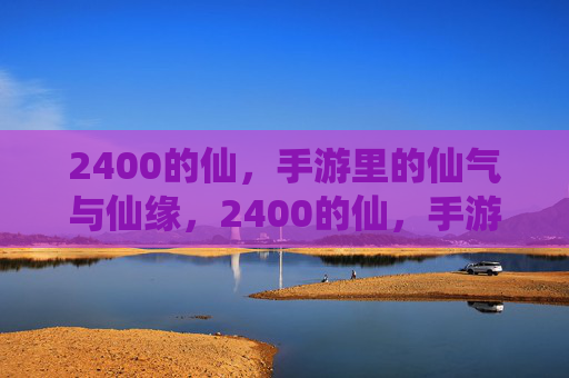 2400的仙，手游里的仙气与仙缘，2400的仙，手游里的仙气与仙缘