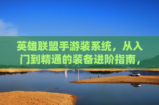 英雄联盟手游装系统，从入门到精通的装备进阶指南，英雄联盟手游装系统，从入门到精通的装备进阶指南