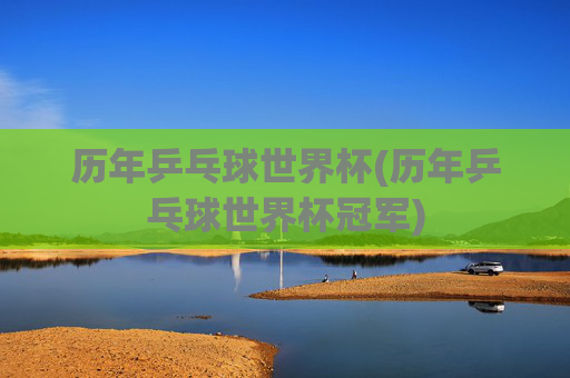 历年乒乓球世界杯(历年乒乓球世界杯冠军)