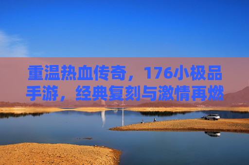 重温热血传奇，176小极品手游，经典复刻与激情再燃
