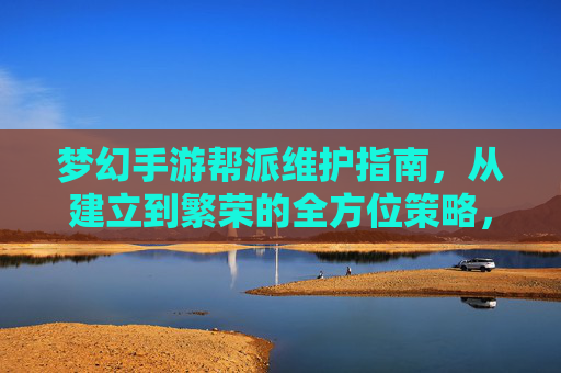 梦幻手游帮派维护指南,从建立到繁荣的全方位策略,梦幻手游帮派维护指南,从建立到繁荣的全方位策略