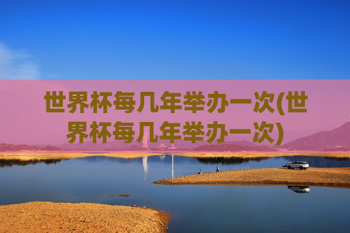 世界杯每几年举办一次(世界杯每几年举办一次)