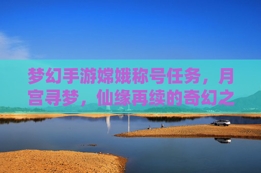 梦幻手游嫦娥称号任务,月宫寻梦,仙缘再续的奇幻之旅,梦幻手游嫦娥称号任务,月宫寻梦,仙缘再续的奇幻之旅