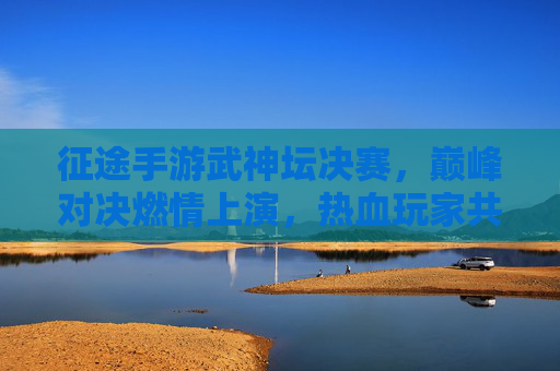 征途手游武神坛决赛，巅峰对决燃情上演，热血玩家共赴荣耀之约