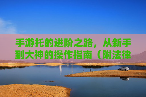 手游托的进阶之路，从新手到大神的操作指南（附法律风险警示）手游托的进阶之路，从新手到大神的操作指南（附法律风险警示）