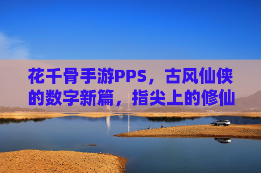 花千骨手游PPS,古风仙侠的数字新篇,指尖上的修仙之旅