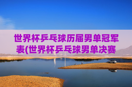 世界杯乒乓球历届男单冠军表(世界杯乒乓球男单决赛)