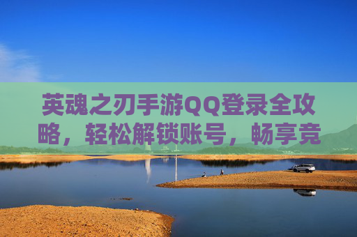 英魂之刃手游QQ登录全攻略，轻松解锁账号，畅享竞技乐趣