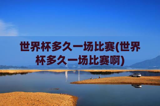 世界杯多久一场比赛(世界杯多久一场比赛啊)