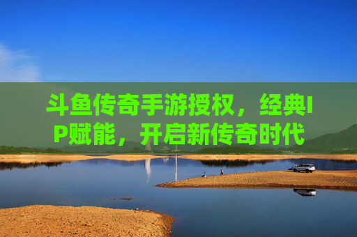 斗鱼传奇手游授权,经典IP赋能,开启新传奇时代