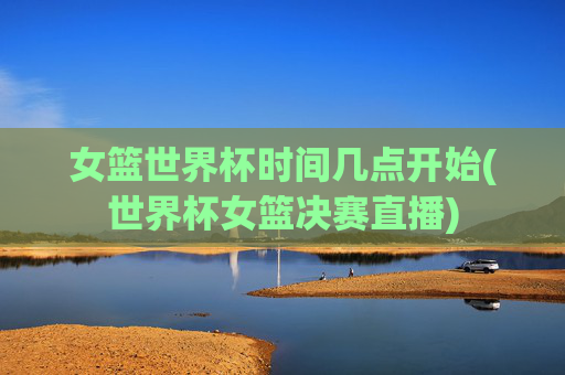 女篮世界杯时间几点开始(世界杯女篮决赛直播)