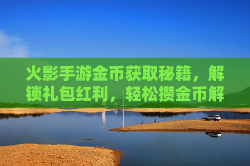 火影手游金币获取秘籍，解锁礼包红利，轻松攒金币解锁更多精彩内容，火影手游金币获取秘籍，解锁礼包红利，轻松攒金币解锁更多精彩内容
