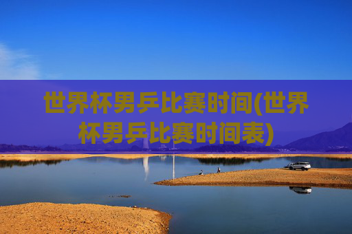 世界杯男乒比赛时间(世界杯男乒比赛时间表)