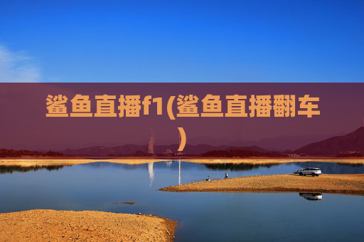 鲨鱼直播f1(鲨鱼直播翻车)