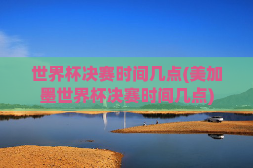 世界杯决赛时间几点(美加墨世界杯决赛时间几点)
