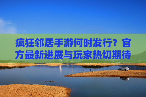 疯狂邻居手游何时发行?官方最新进展与玩家热切期待
