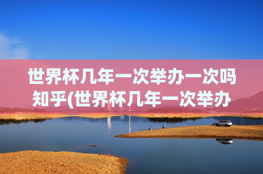 世界杯几年一次举办一次吗知乎(世界杯几年一次举办一次吗知乎)世界杯几年举办一次?