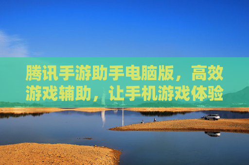 腾讯手游助手电脑版,高效游戏辅助,让手机游戏体验升级