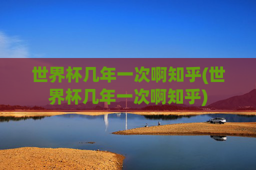 世界杯几年一次啊知乎(世界杯几年一次啊知乎)