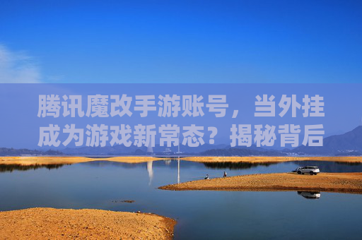 腾讯魔改手游账号,当外挂成为游戏新常态?揭秘背后的操作与风险